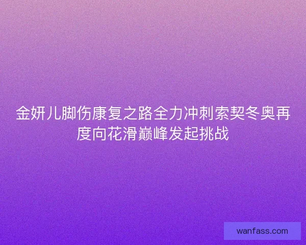 金妍儿脚伤康复之路全力冲刺索契冬奥再度向花滑巅峰发起挑战