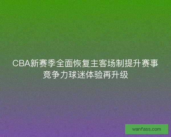 CBA新赛季全面恢复主客场制提升赛事竞争力球迷体验再升级