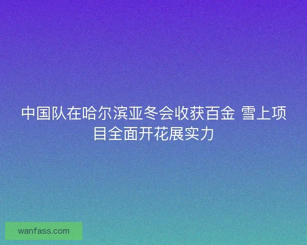 中国队在哈尔滨亚冬会收获百金 雪上项目全面开花展实力