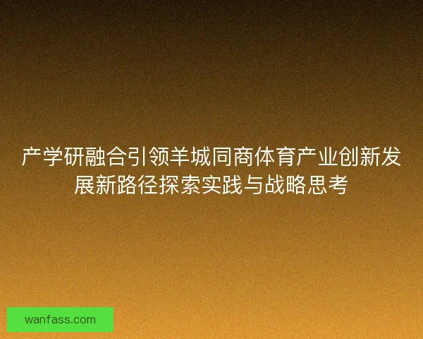 产学研融合引领羊城同商体育产业创新发展新路径探索实践与战略思考